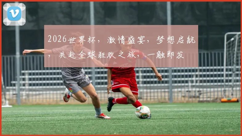 2026世界杯，激情盛宴，梦想启航，共赴全球狂欢之旅，一触即发