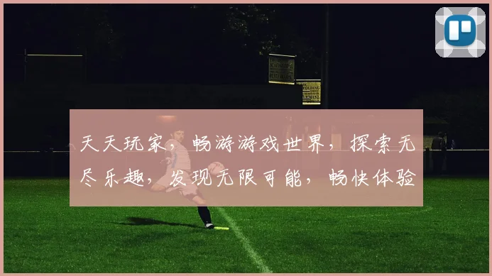 天天玩家，畅游游戏世界，探索无尽乐趣，发现无限可能，畅快体验每一刻