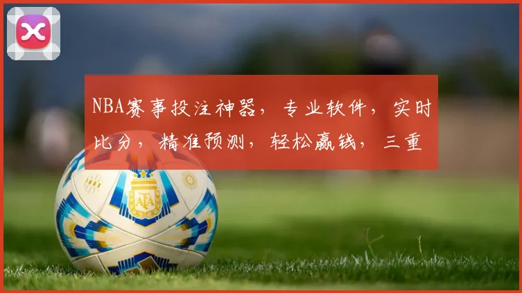 NBA赛事投注神器，专业软件，实时比分，精准预测，轻松赢钱，三重保障，必中技巧，快来体验