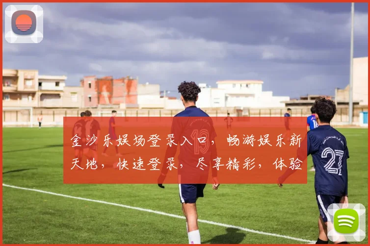 金沙乐娱场登录入口，畅游娱乐新天地，快速登录，尽享精彩，体验非凡，一触即达，惊喜不断，