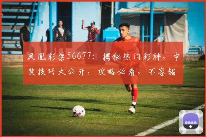 凤凰彩票56677：揭秘热门彩种，中奖技巧大公开，攻略必看，不容错过