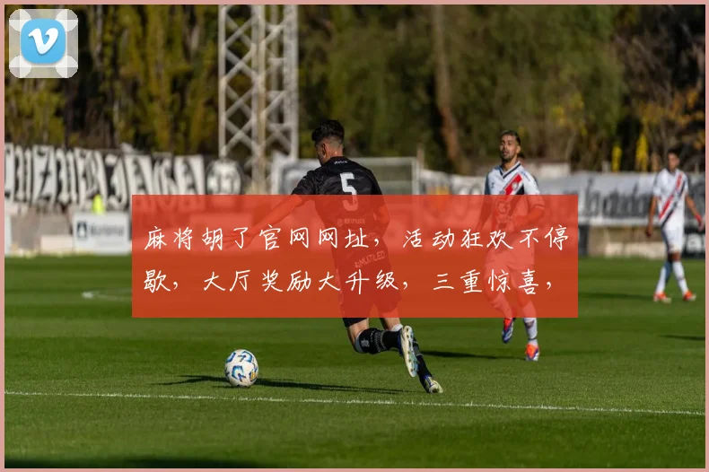 麻将胡了官网网址，活动狂欢不停歇，大厅奖励大升级，三重惊喜，不容错过