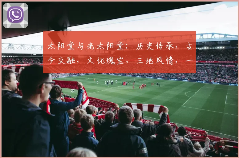 太阳堂与老太阳堂：历史传承，古今交融，文化瑰宝，三地风情，一网打尽