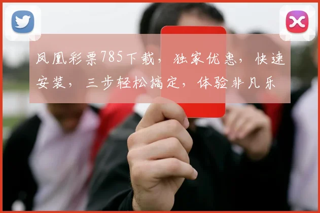 凤凰彩票785下载，独家优惠，快速安装，三步轻松搞定，体验非凡乐趣，不容错过