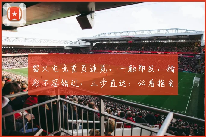 雷火电竞首页速览，一触即发，精彩不容错过，三步直达，必看指南