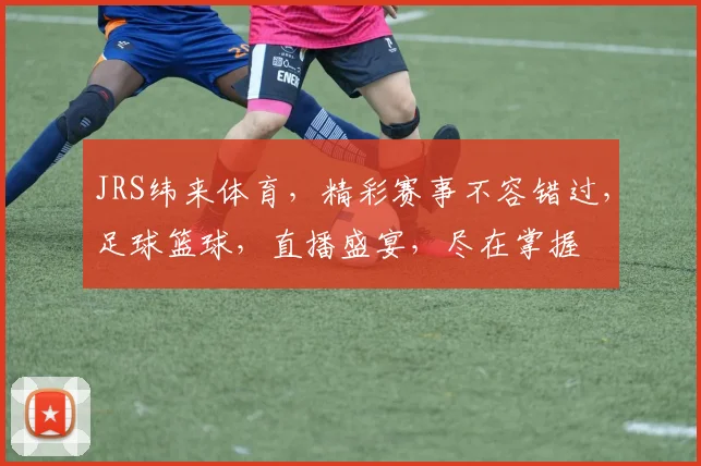 JRS纬来体育，精彩赛事不容错过，足球篮球，直播盛宴，尽在掌握