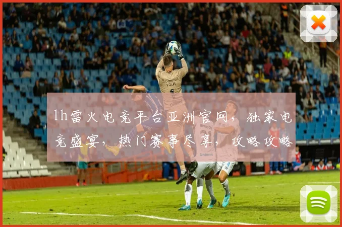 lh雷火电竞平台亚洲官网，独家电竞盛宴，热门赛事尽享，攻略攻略，必看攻略