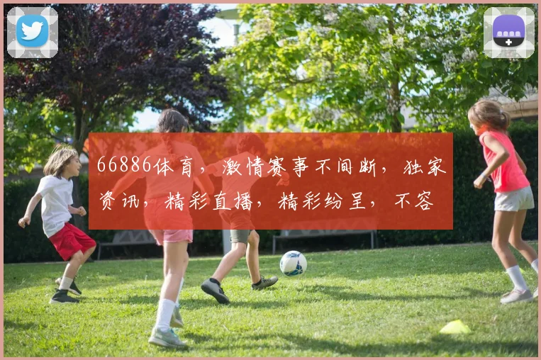 66886体育，激情赛事不间断，独家资讯，精彩直播，精彩纷呈，不容错过
