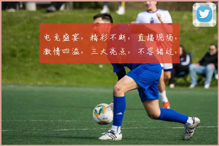 电竞盛宴，精彩不断，直播现场，激情四溢，三大亮点，不容错过，
