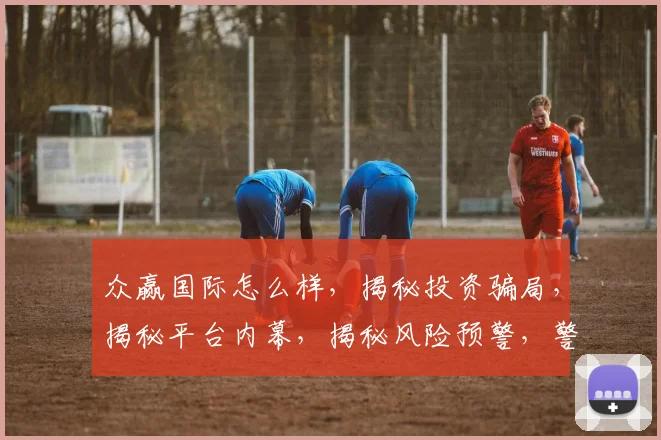 众赢国际怎么样，揭秘投资骗局，揭秘平台内幕，揭秘风险预警，警惕投资者陷阱
