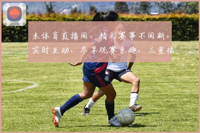 米体育直播间，精彩赛事不间断，实时互动，尽享观赛乐趣，三重福利等你来