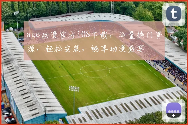 age动漫官方iOS下载，海量热门资源，轻松安装，畅享动漫盛宴