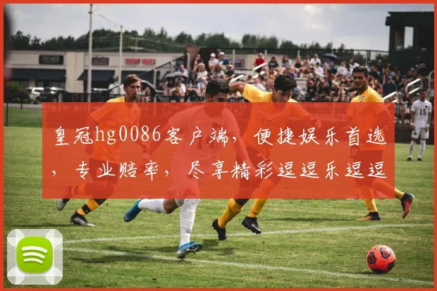 皇冠hg0086客户端，便捷娱乐首选，专业赔率，尽享精彩逗逗乐逗逗