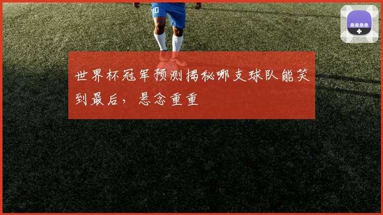 世界杯冠军预测揭秘哪支球队能笑到最后，悬念重重