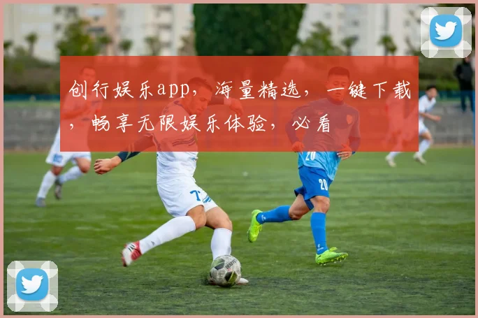 创行娱乐app，海量精选，一键下载，畅享无限娱乐体验，必看