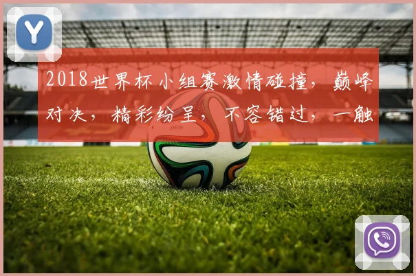 2018世界杯小组赛激情碰撞，巅峰对决，精彩纷呈，不容错过，一触即发