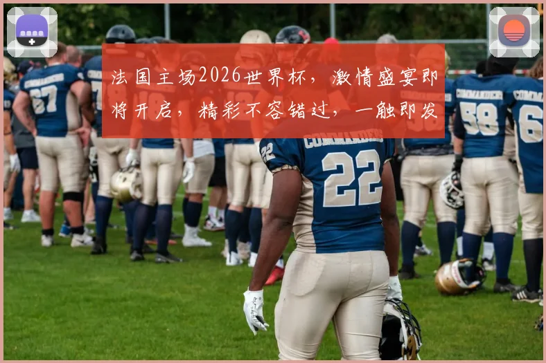 法国主场2026世界杯，激情盛宴即将开启，精彩不容错过，一触即发
