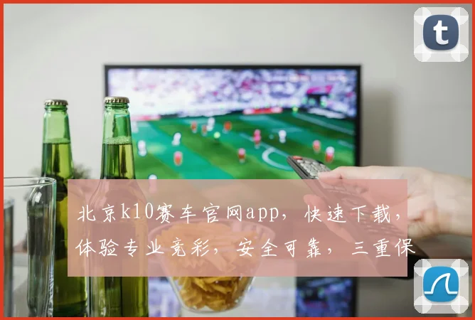 北京k10赛车官网app，快速下载，体验专业竞彩，安全可靠，三重保障，必赢之道