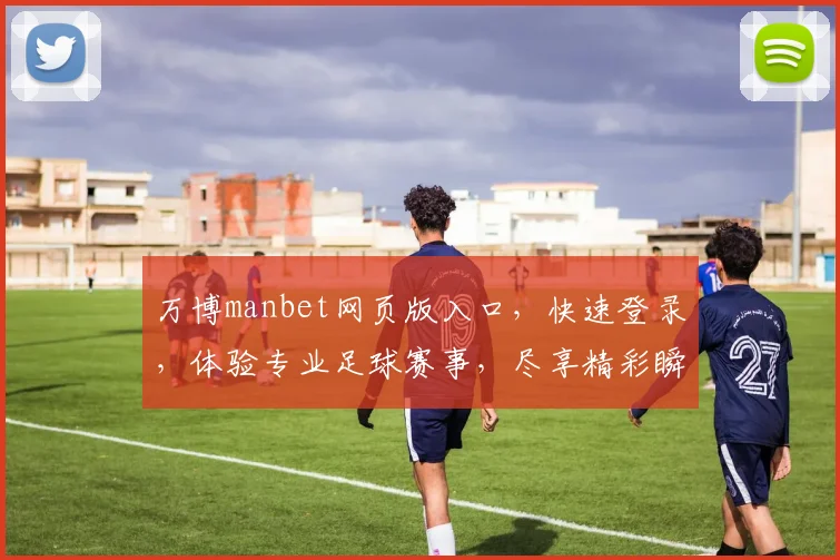 万博manbet网页版入口，快速登录，体验专业足球赛事，尽享精彩瞬间，不容错过
