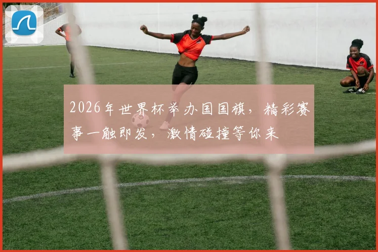 2026年世界杯举办国国旗，精彩赛事一触即发，激情碰撞等你来