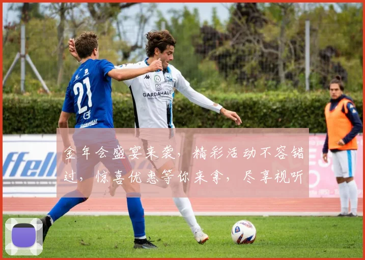 金年会盛宴来袭，精彩活动不容错过，惊喜优惠等你来拿，尽享视听盛宴