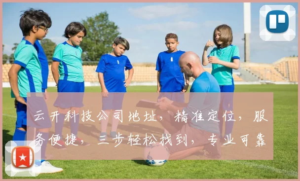 云开科技公司地址，精准定位，服务便捷，三步轻松找到，专业可靠，值得信赖