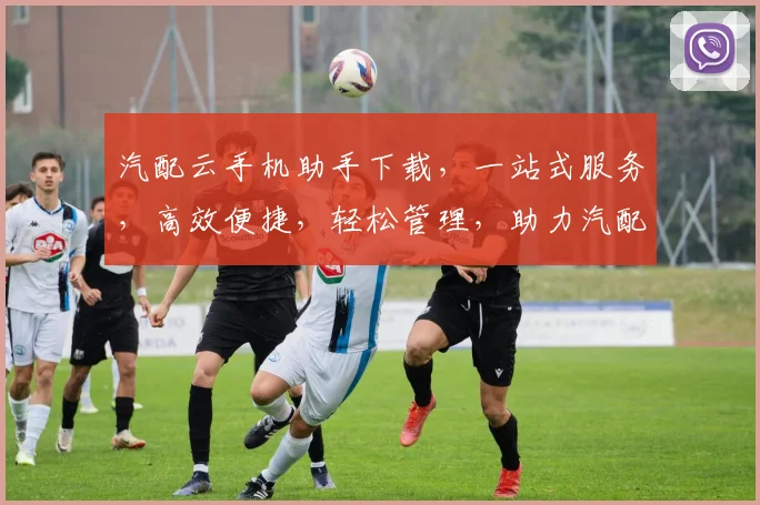 汽配云手机助手下载，一站式服务，高效便捷，轻松管理，助力汽配行业